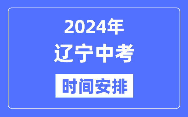 2024年辽宁中考时间,辽宁中考各科具体时间安排表