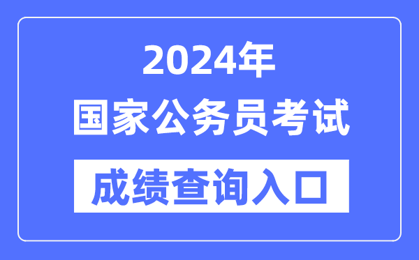2024年国家公务员考试成绩查询入口网址（http://bm.scs.gov.cn/kl2024）