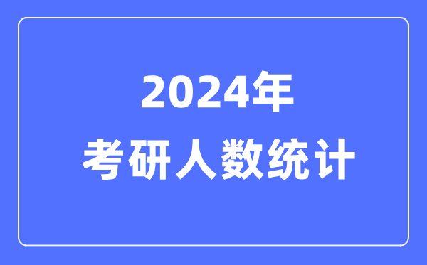 2024年考研人数统计,历年考研人数和录取人数统计