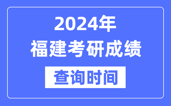 2024福建省考研成绩查询时间,福建考研成绩什么时候公布？