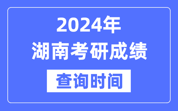2024湖南省考研成绩查询时间,湖南考研成绩什么时候公布？