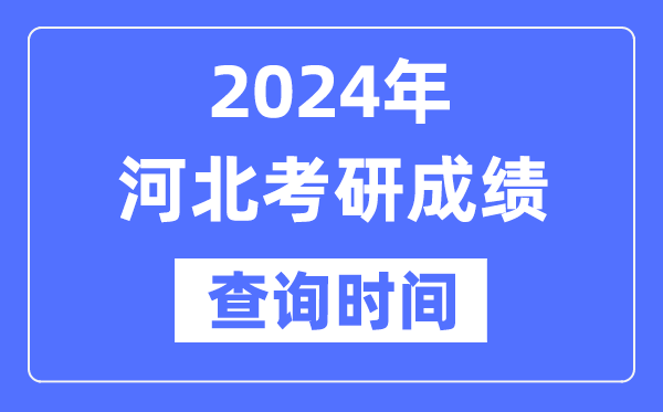 2024河北省考研成绩查询时间,河北考研成绩什么时候公布？