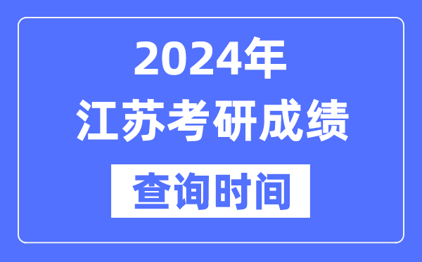 2024江苏省考研成绩查询时间,江苏考研成绩什么时候公布？