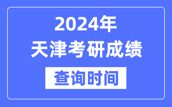 2024天津市考研成绩查询时间,天津考研成绩什么时候公布？