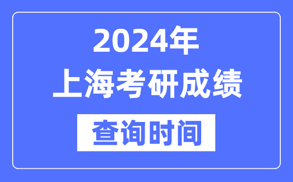 2024上海市考研成绩查询时间,上海考研成绩什么时候公布？