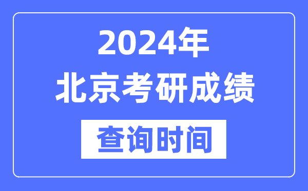 2024北京市考研成绩查询时间,北京考研成绩什么时候公布？