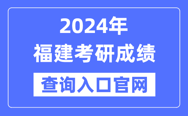 2024年福建省考研成绩查询入口官网（http://yz.chsi.com.cn/apply/cjcx/）