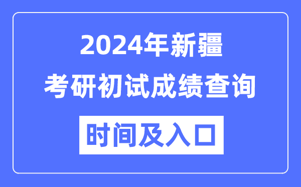 新疆2024年硕士研究生初试成绩查询时间及入口