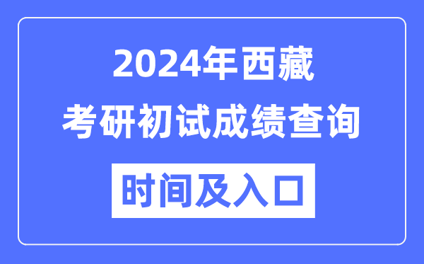西藏2024年硕士研究生初试成绩查询时间及入口