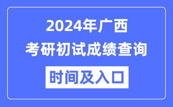 广西2024年硕士研究生初试成绩查询时间及入口