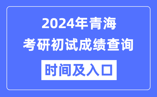 青海省2024年硕士研究生初试成绩查询时间及入口