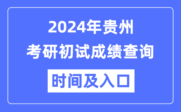 贵州省2024年硕士研究生初试成绩查询时间及入口