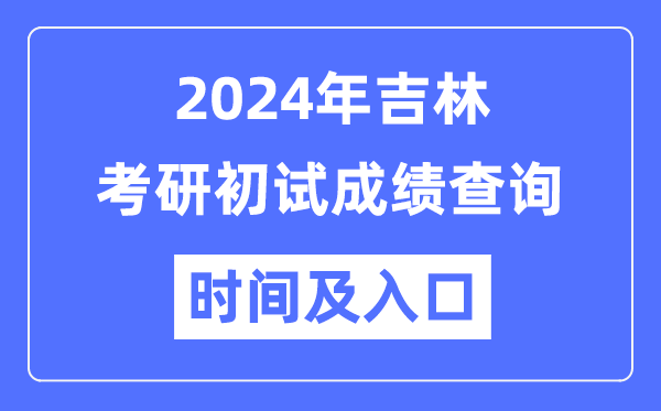吉林省2024年硕士研究生初试成绩查询时间及入口
