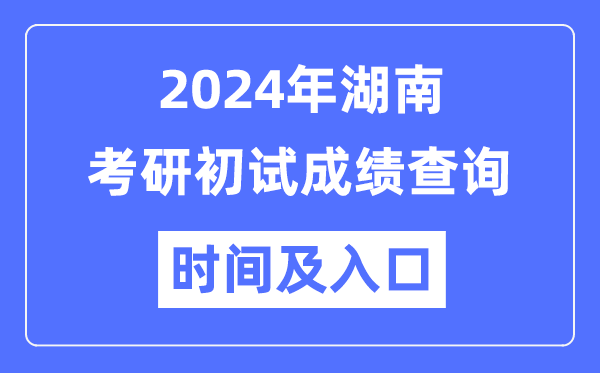 湖南省2024年硕士研究生初试成绩查询时间及入口