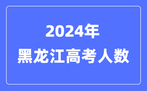 2024年黑龙江高考人数多少（历年黑龙江高考人数统计）