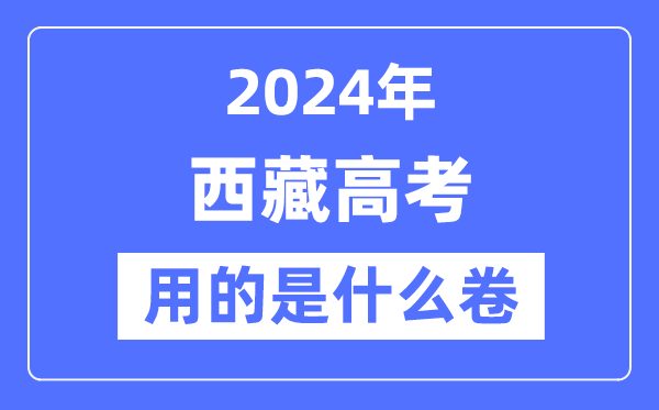 2024年西藏高考用的是什么卷,西藏高考是全国几卷？