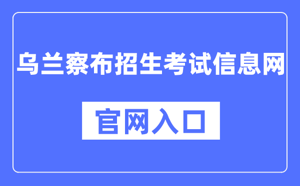 乌兰察布招生考试信息网官网入口（http://www.wlcbzskszx.cn/）