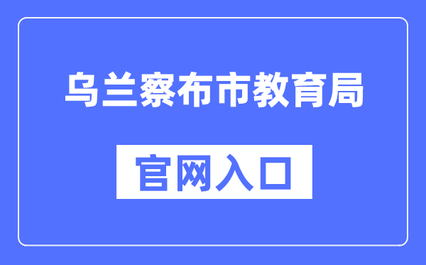 乌兰察布市教育局官网入口（http://jyj.wulanchabu.gov.cn/）