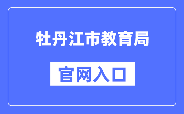 牡丹江市教育局官网入口（http://jyj.mdj.gov.cn/）
