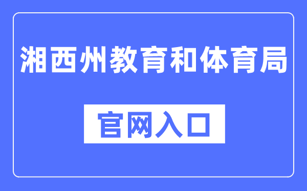 湘西州教育和体育局官网入口（https://jyhtyj.xxz.gov.cn/）