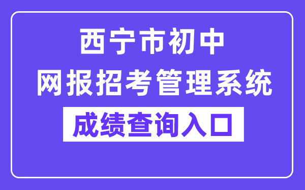 西宁市初中网报招考管理系统网站成绩查询入口（https://zkzz.xnedu.cn/）
