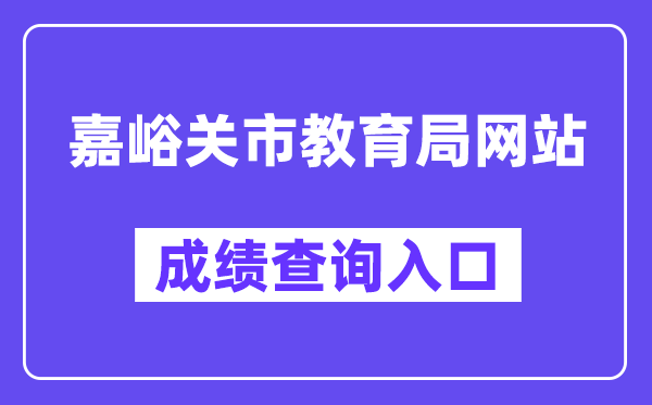 嘉峪关市教育局网站成绩查询入口（https://zwfw.gansu.gov.cn/ztfw/zkzq/）