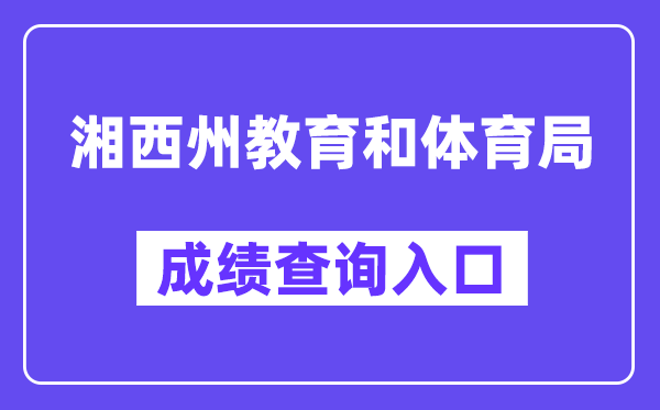 湘西州教育和体育局网站成绩查询入口（https://jyhtyj.xxz.gov.cn/）