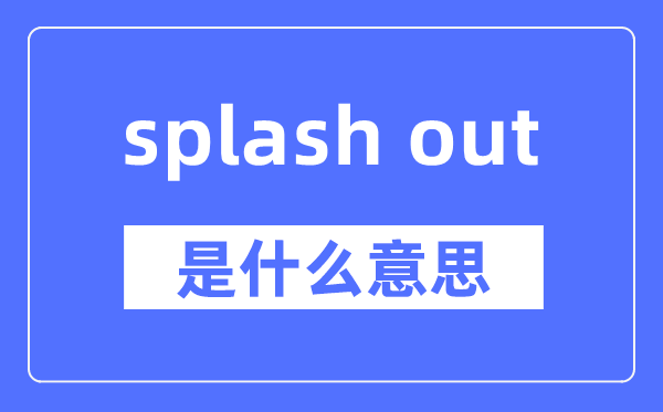 splash out是什么意思,splash out怎么读,中文翻译是什么