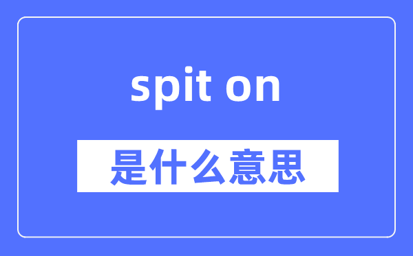 spit on是什么意思,spit on怎么读,中文翻译是什么