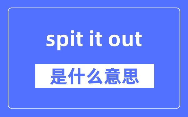 spit it out是什么意思,spit it out怎么读,中文翻译是什么
