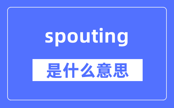 spouting是什么意思,spouting怎么读,中文翻译是什么