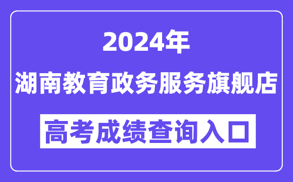 2024年湖南教育政务服务旗舰店高考成绩查询入口（http://zwfw-new.hunan.gov.cn/hnzwfw/1/186/196/index.htm）