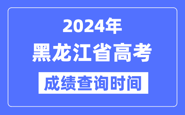 2024年黑龙江高考成绩查询时间具体时间（附查分方式）