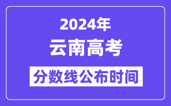 2024年云南高考分数线公布时间,具体几号几点公布？