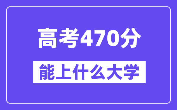 2024年高考470分左右能上什么大学,470分可以报考哪些大学？