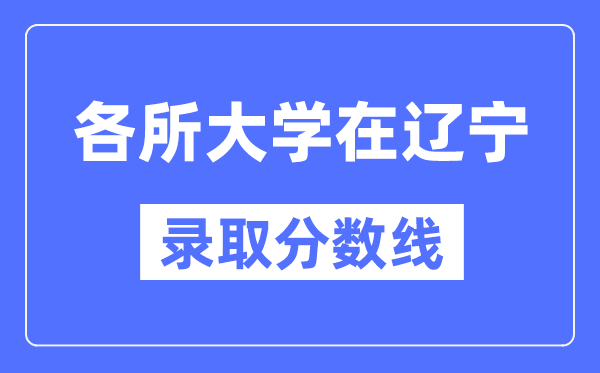 全国各所大学在辽宁的录取分数线是多少分（2024年参考）