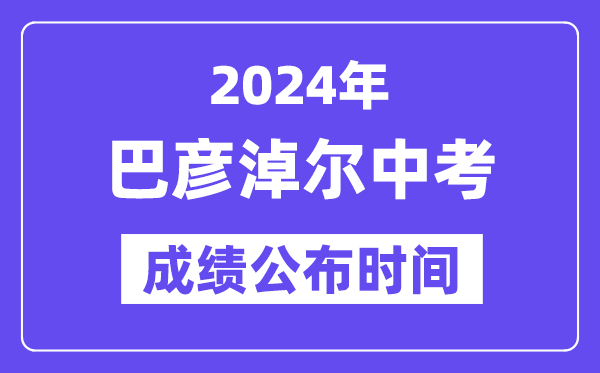 2024年巴彦淖尔中考成绩公布时间,中考成绩什么时候出来？