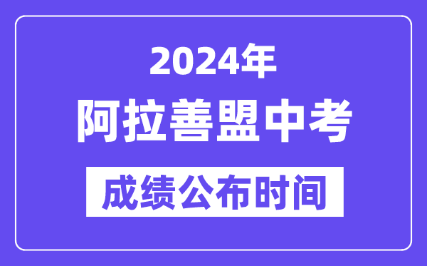 2024年阿拉善盟中考成绩公布时间,中考成绩什么时候出来？