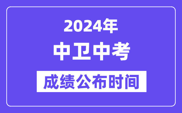 2024年中卫中考成绩公布时间,中考成绩什么时候出来？