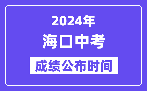 2024年海口中考成绩公布时间,中考成绩什么时候出来？