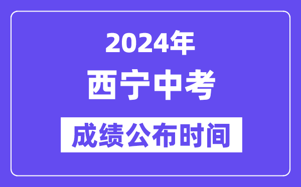 2024年西宁中考成绩公布时间,中考成绩什么时候出来？