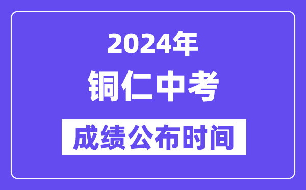 2024年铜仁中考成绩公布时间,中考成绩什么时候出来？