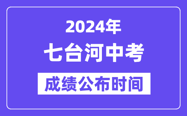 2024年七台河中考成绩公布时间,中考成绩什么时候出来？