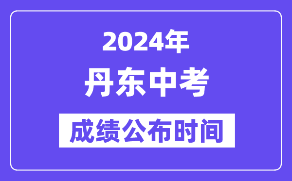 2024年丹东中考成绩公布时间,中考成绩什么时候出来？