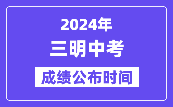 2024年三明中考成绩公布时间,中考成绩什么时候出来？