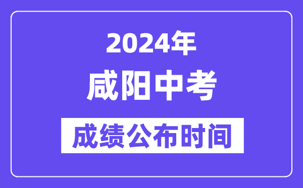 2024年咸阳中考成绩公布时间,中考成绩什么时候出来？