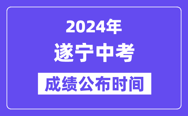 2024年遂宁中考成绩公布时间,中考成绩什么时候出来？