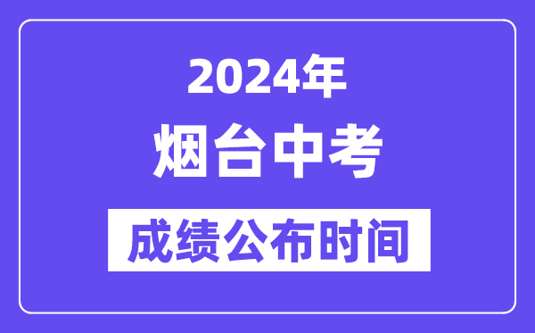 2024年烟台中考成绩公布时间,中考成绩什么时候出来？