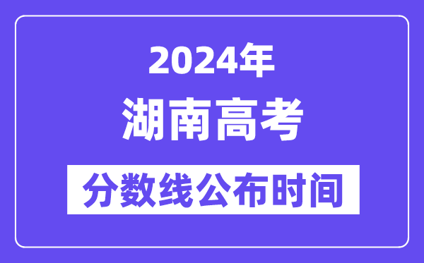 湖南高考分数线公布时间2024年具体是什么时候？