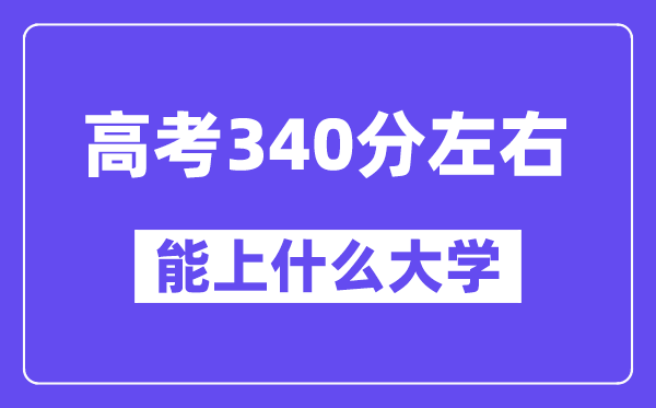 内蒙古高考340分左右能上什么大学？附340分大学名单一览表